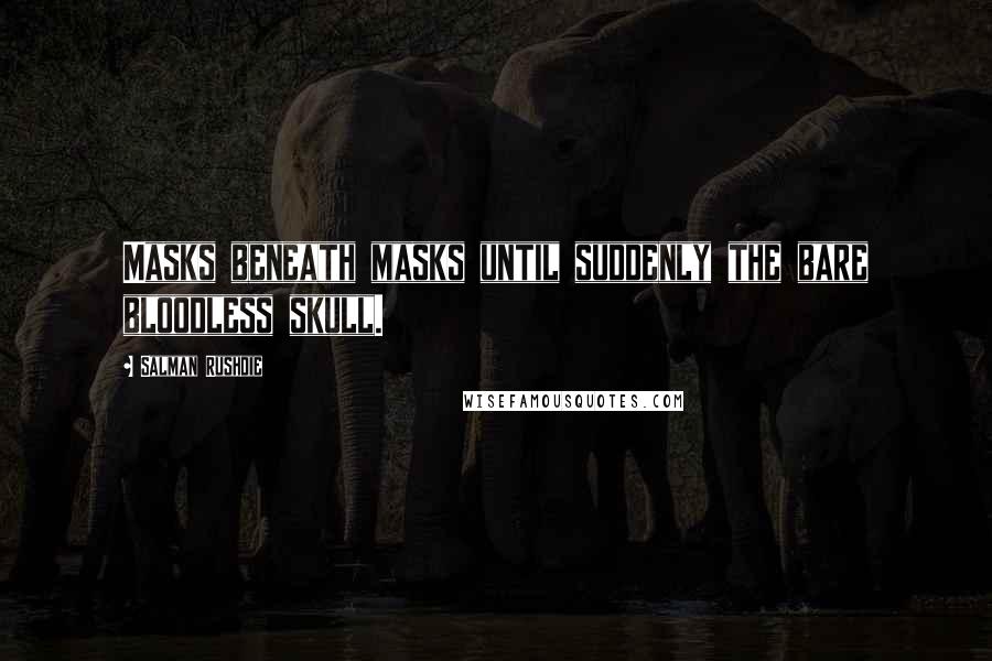 Salman Rushdie Quotes: Masks beneath masks until suddenly the bare bloodless skull.