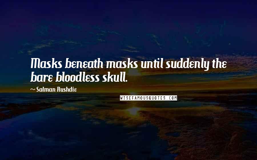 Salman Rushdie Quotes: Masks beneath masks until suddenly the bare bloodless skull.