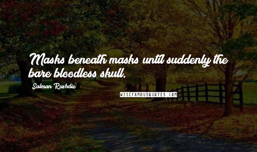 Salman Rushdie Quotes: Masks beneath masks until suddenly the bare bloodless skull.