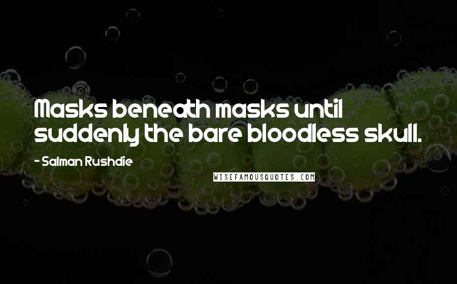 Salman Rushdie Quotes: Masks beneath masks until suddenly the bare bloodless skull.