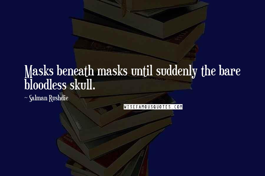 Salman Rushdie Quotes: Masks beneath masks until suddenly the bare bloodless skull.