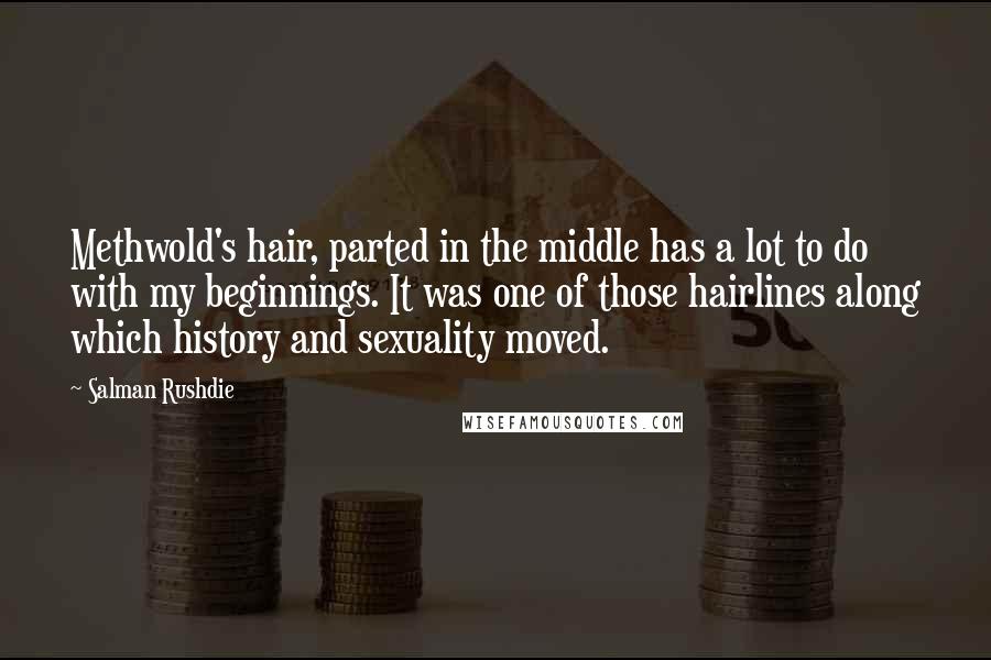 Salman Rushdie Quotes: Methwold's hair, parted in the middle has a lot to do with my beginnings. It was one of those hairlines along which history and sexuality moved.