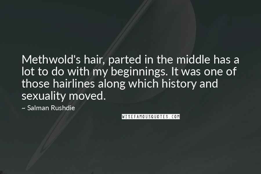 Salman Rushdie Quotes: Methwold's hair, parted in the middle has a lot to do with my beginnings. It was one of those hairlines along which history and sexuality moved.