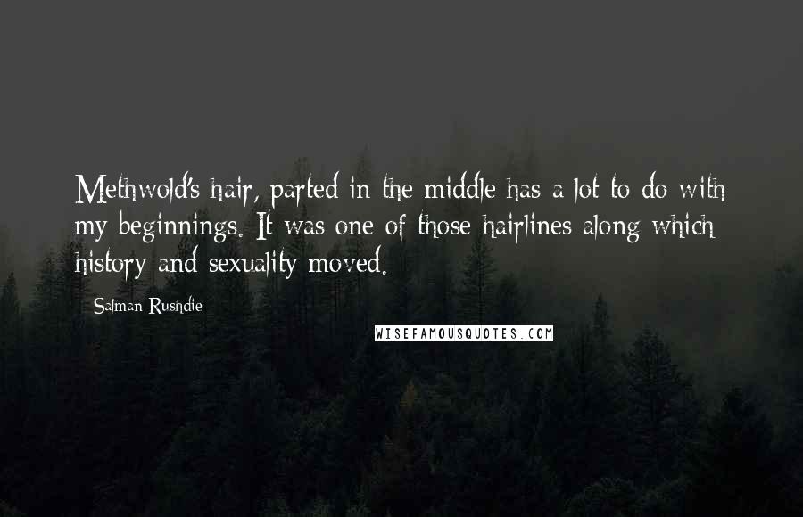 Salman Rushdie Quotes: Methwold's hair, parted in the middle has a lot to do with my beginnings. It was one of those hairlines along which history and sexuality moved.