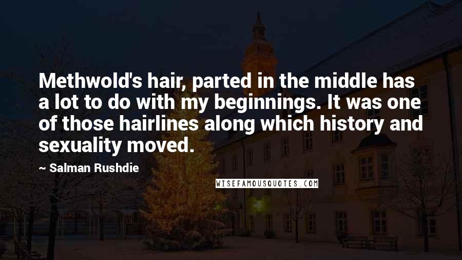 Salman Rushdie Quotes: Methwold's hair, parted in the middle has a lot to do with my beginnings. It was one of those hairlines along which history and sexuality moved.