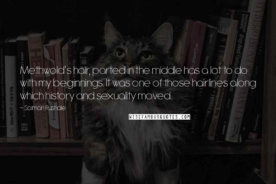 Salman Rushdie Quotes: Methwold's hair, parted in the middle has a lot to do with my beginnings. It was one of those hairlines along which history and sexuality moved.