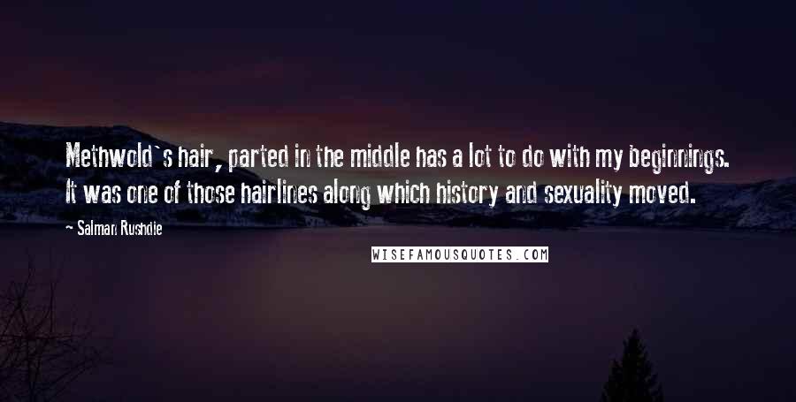 Salman Rushdie Quotes: Methwold's hair, parted in the middle has a lot to do with my beginnings. It was one of those hairlines along which history and sexuality moved.