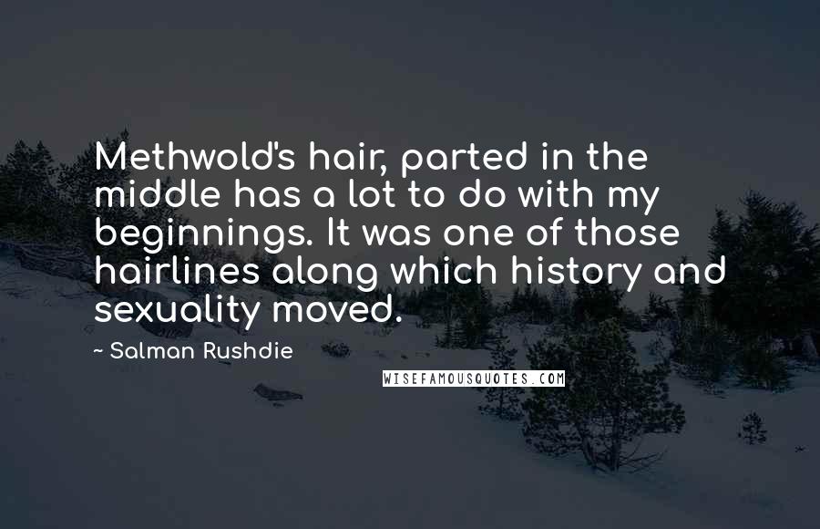 Salman Rushdie Quotes: Methwold's hair, parted in the middle has a lot to do with my beginnings. It was one of those hairlines along which history and sexuality moved.