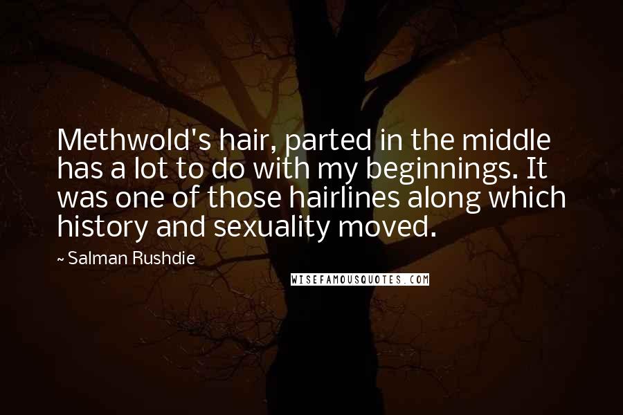 Salman Rushdie Quotes: Methwold's hair, parted in the middle has a lot to do with my beginnings. It was one of those hairlines along which history and sexuality moved.