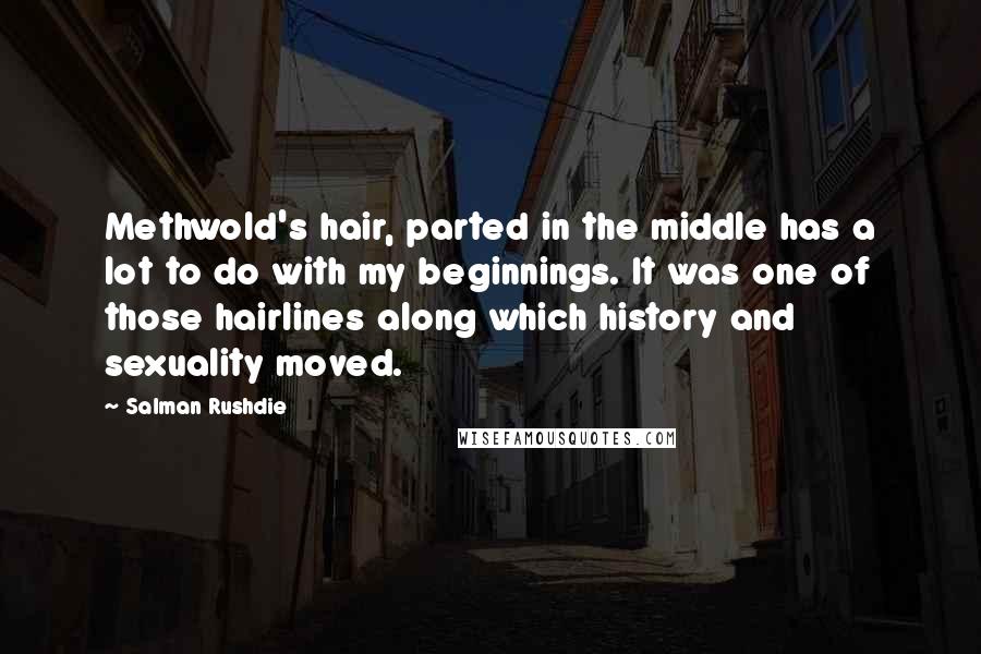 Salman Rushdie Quotes: Methwold's hair, parted in the middle has a lot to do with my beginnings. It was one of those hairlines along which history and sexuality moved.