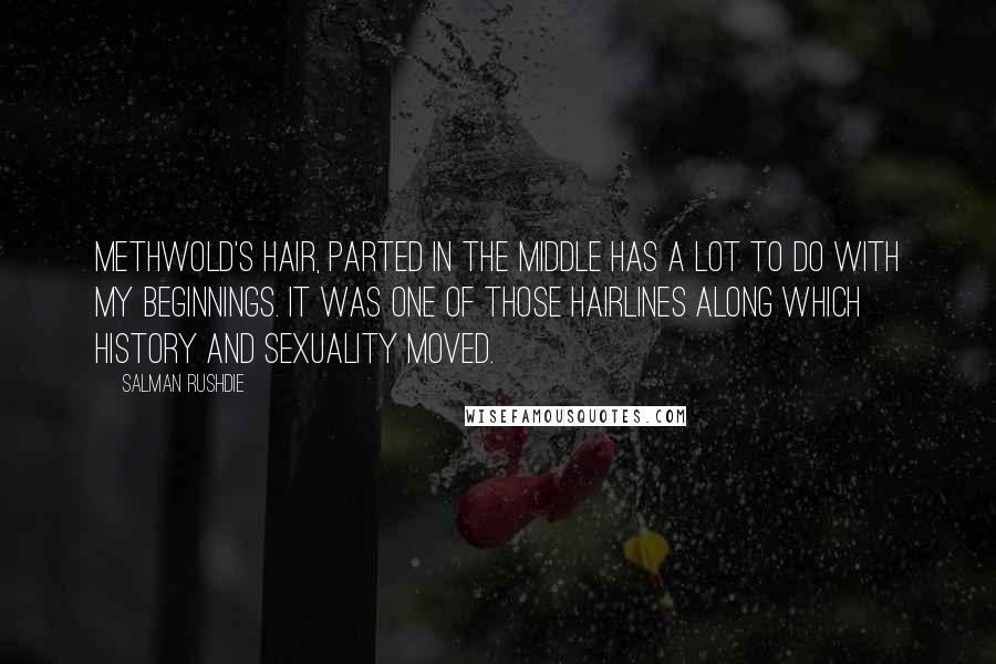 Salman Rushdie Quotes: Methwold's hair, parted in the middle has a lot to do with my beginnings. It was one of those hairlines along which history and sexuality moved.