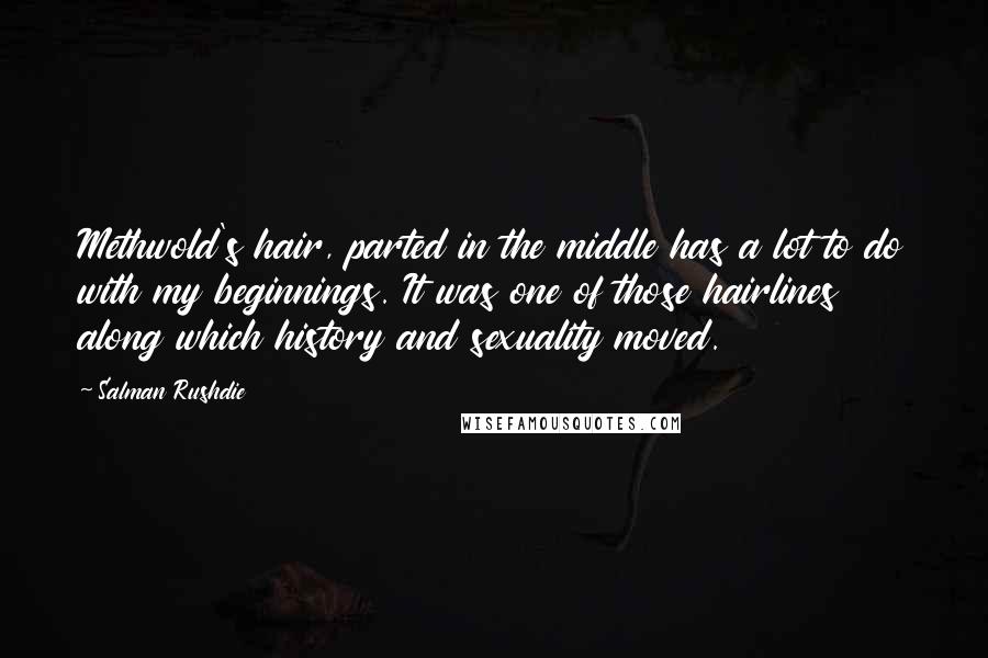 Salman Rushdie Quotes: Methwold's hair, parted in the middle has a lot to do with my beginnings. It was one of those hairlines along which history and sexuality moved.