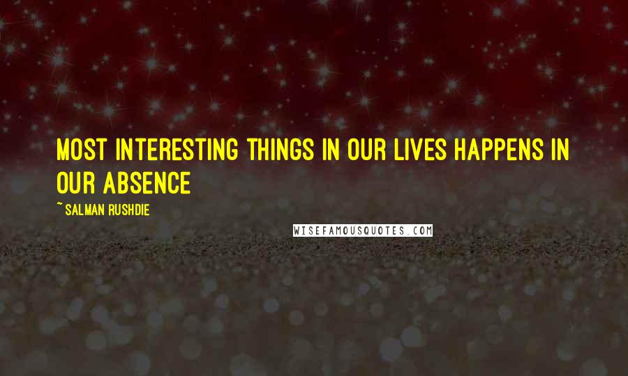 Salman Rushdie Quotes: Most interesting things in our lives happens in our absence