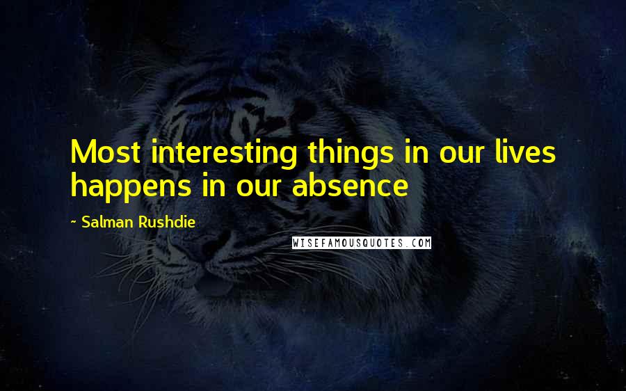 Salman Rushdie Quotes: Most interesting things in our lives happens in our absence