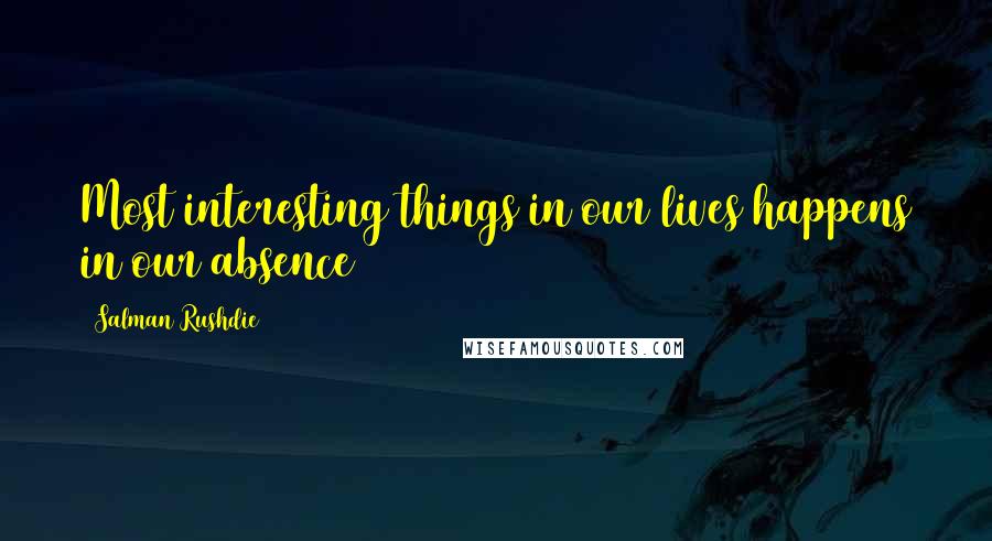 Salman Rushdie Quotes: Most interesting things in our lives happens in our absence