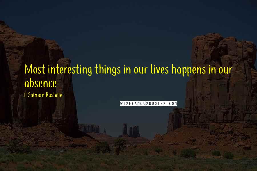 Salman Rushdie Quotes: Most interesting things in our lives happens in our absence