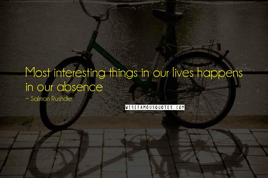 Salman Rushdie Quotes: Most interesting things in our lives happens in our absence