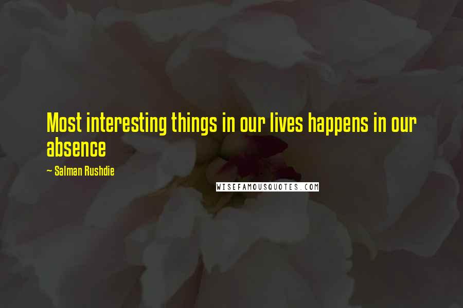 Salman Rushdie Quotes: Most interesting things in our lives happens in our absence