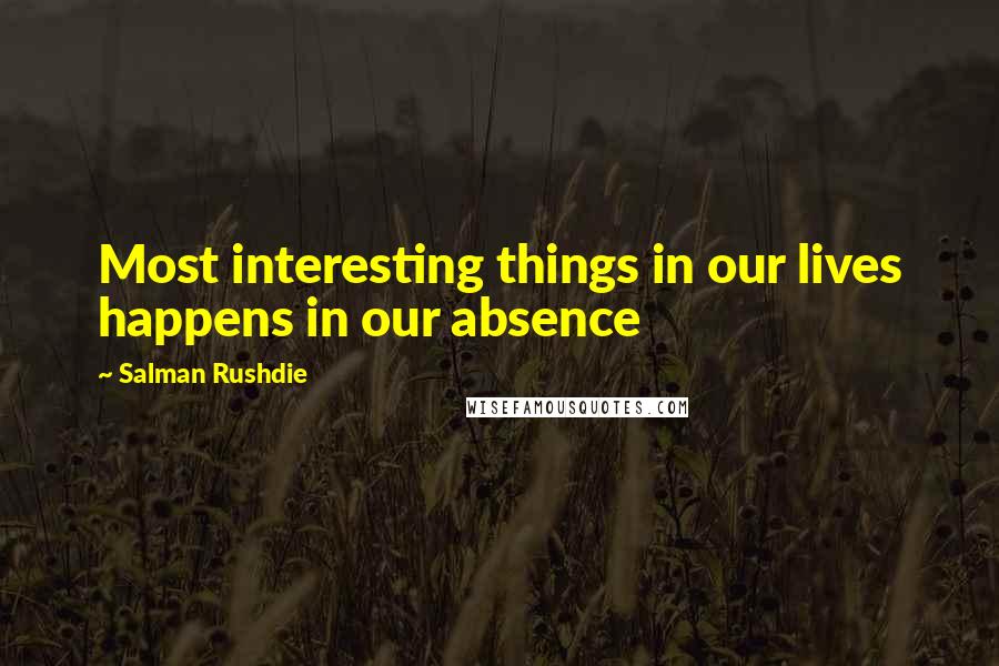 Salman Rushdie Quotes: Most interesting things in our lives happens in our absence