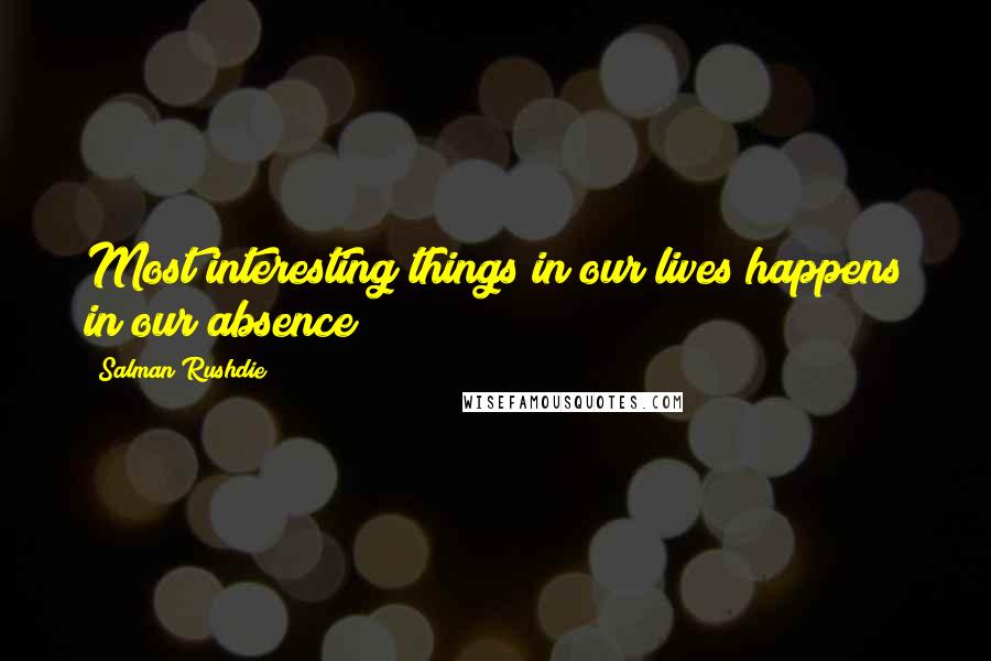 Salman Rushdie Quotes: Most interesting things in our lives happens in our absence
