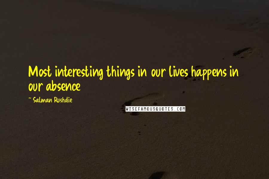 Salman Rushdie Quotes: Most interesting things in our lives happens in our absence