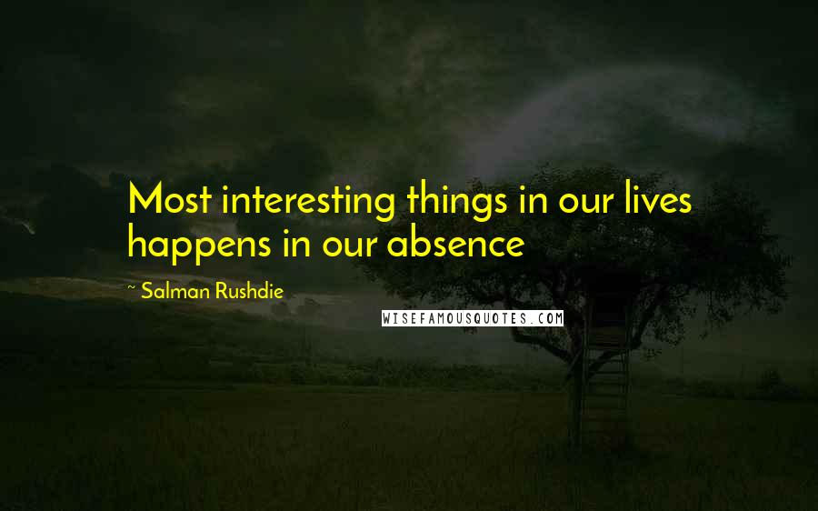 Salman Rushdie Quotes: Most interesting things in our lives happens in our absence