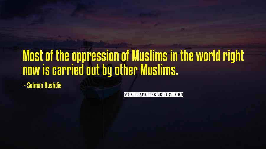 Salman Rushdie Quotes: Most of the oppression of Muslims in the world right now is carried out by other Muslims.