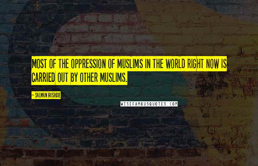 Salman Rushdie Quotes: Most of the oppression of Muslims in the world right now is carried out by other Muslims.