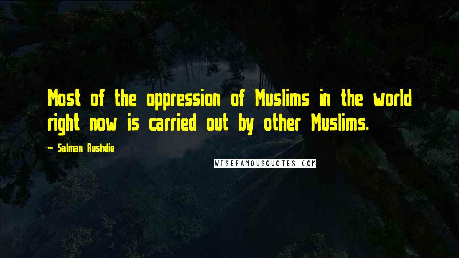 Salman Rushdie Quotes: Most of the oppression of Muslims in the world right now is carried out by other Muslims.