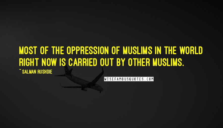 Salman Rushdie Quotes: Most of the oppression of Muslims in the world right now is carried out by other Muslims.