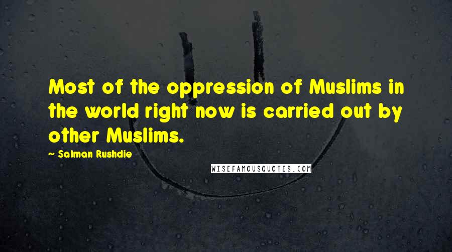 Salman Rushdie Quotes: Most of the oppression of Muslims in the world right now is carried out by other Muslims.