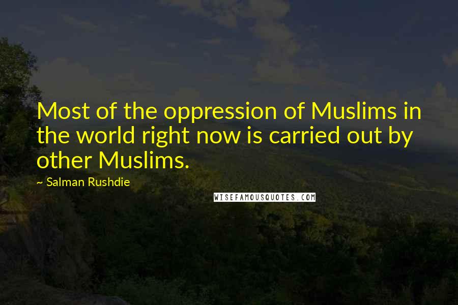 Salman Rushdie Quotes: Most of the oppression of Muslims in the world right now is carried out by other Muslims.