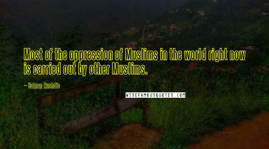 Salman Rushdie Quotes: Most of the oppression of Muslims in the world right now is carried out by other Muslims.