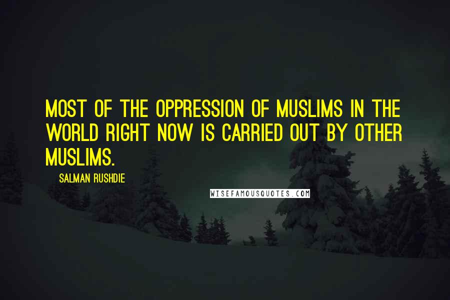 Salman Rushdie Quotes: Most of the oppression of Muslims in the world right now is carried out by other Muslims.