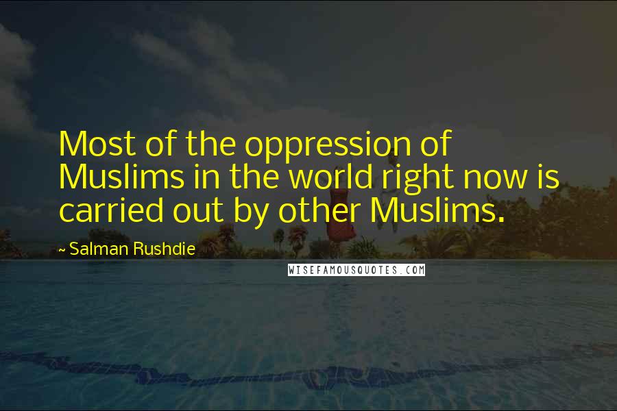 Salman Rushdie Quotes: Most of the oppression of Muslims in the world right now is carried out by other Muslims.