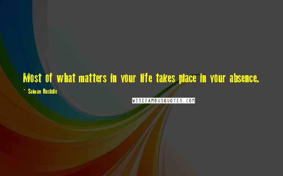 Salman Rushdie Quotes: Most of what matters in your life takes place in your absence.