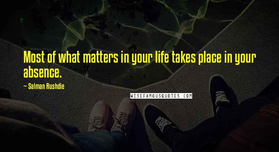 Salman Rushdie Quotes: Most of what matters in your life takes place in your absence.