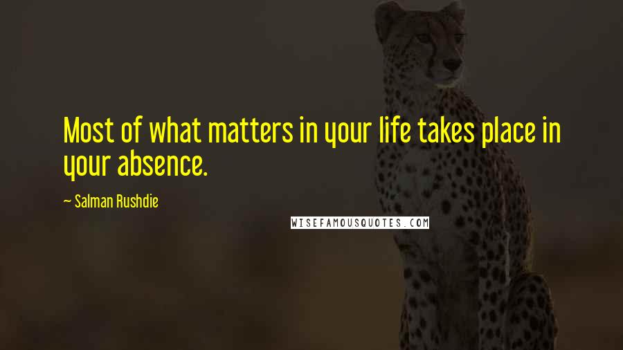 Salman Rushdie Quotes: Most of what matters in your life takes place in your absence.