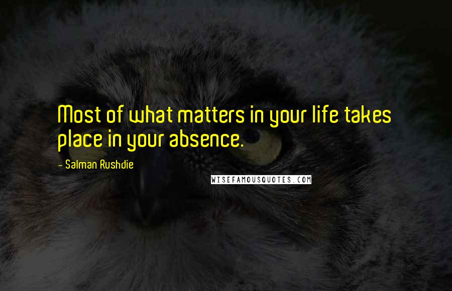 Salman Rushdie Quotes: Most of what matters in your life takes place in your absence.