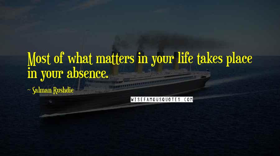 Salman Rushdie Quotes: Most of what matters in your life takes place in your absence.