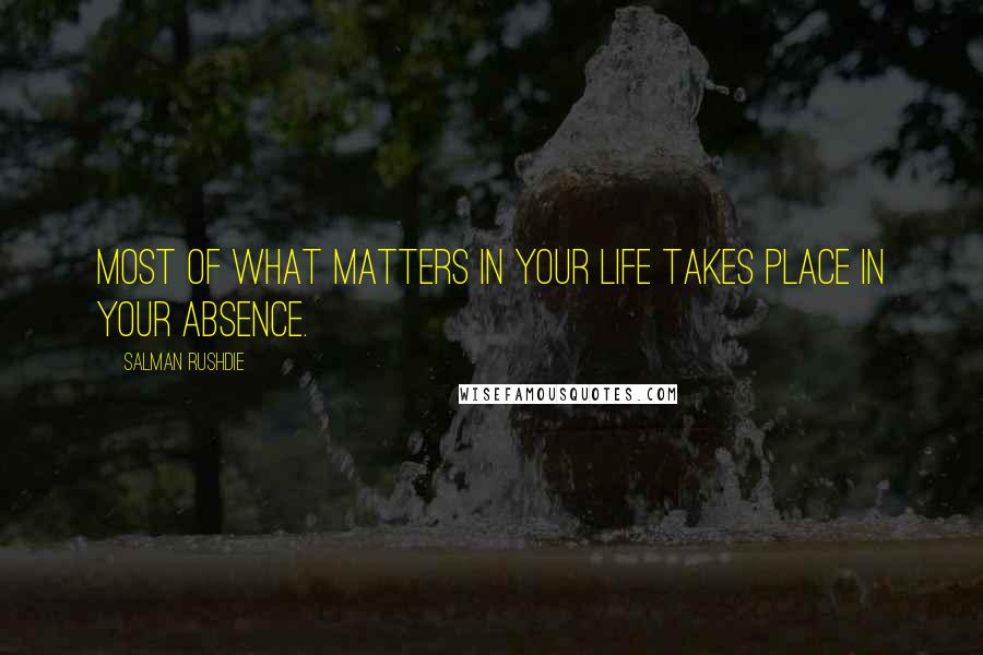 Salman Rushdie Quotes: Most of what matters in your life takes place in your absence.