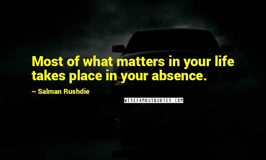 Salman Rushdie Quotes: Most of what matters in your life takes place in your absence.