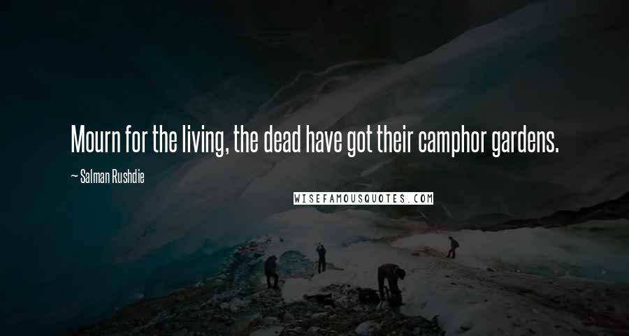 Salman Rushdie Quotes: Mourn for the living, the dead have got their camphor gardens.