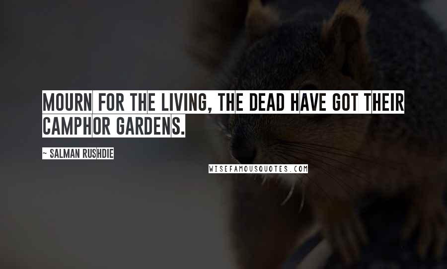 Salman Rushdie Quotes: Mourn for the living, the dead have got their camphor gardens.