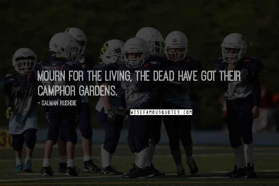Salman Rushdie Quotes: Mourn for the living, the dead have got their camphor gardens.