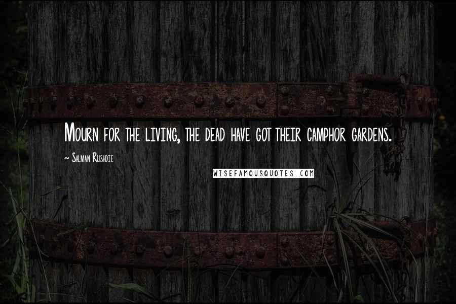 Salman Rushdie Quotes: Mourn for the living, the dead have got their camphor gardens.
