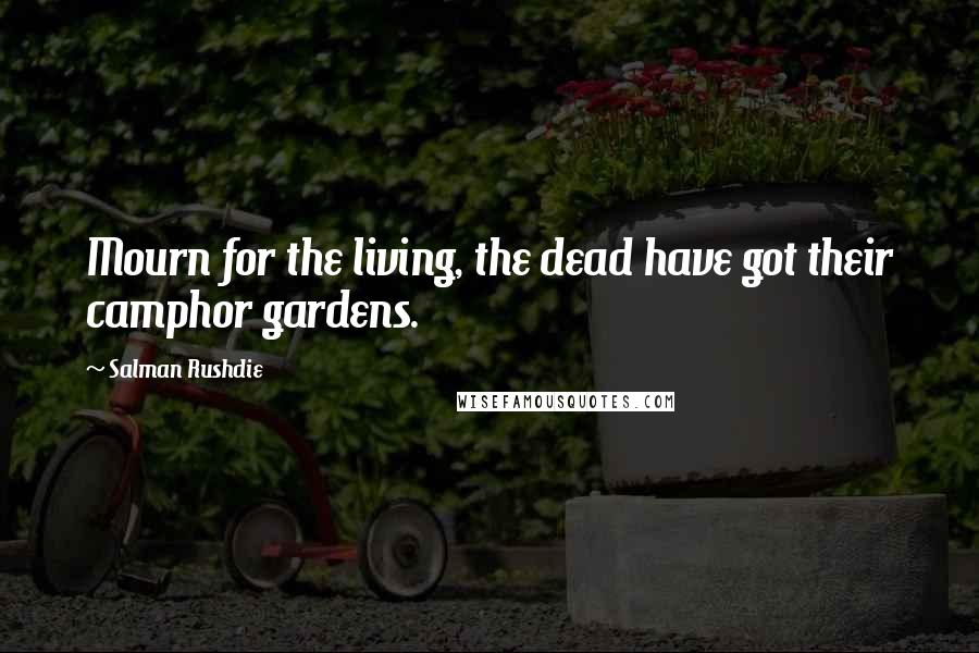 Salman Rushdie Quotes: Mourn for the living, the dead have got their camphor gardens.