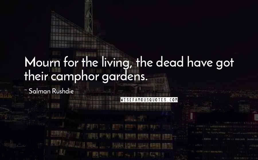 Salman Rushdie Quotes: Mourn for the living, the dead have got their camphor gardens.