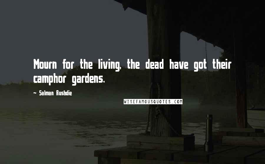 Salman Rushdie Quotes: Mourn for the living, the dead have got their camphor gardens.