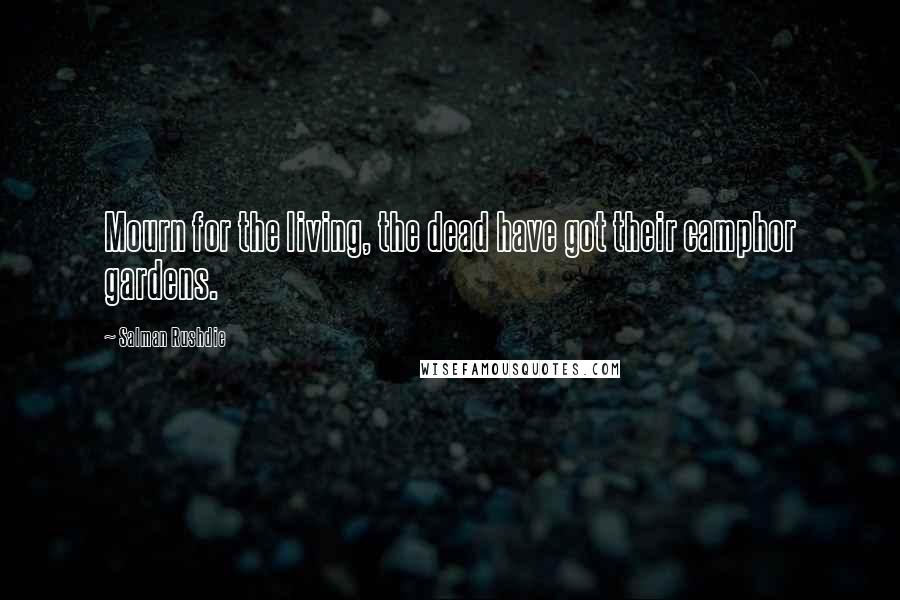 Salman Rushdie Quotes: Mourn for the living, the dead have got their camphor gardens.